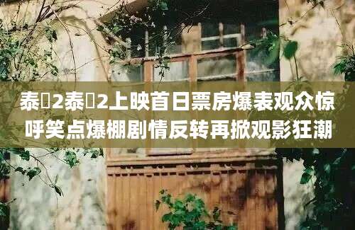 泰囧2泰囧2上映首日票房爆表观众惊呼笑点爆棚剧情反转再掀观影狂潮