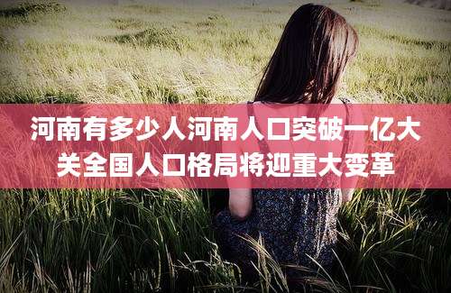 河南有多少人河南人口突破一亿大关全国人口格局将迎重大变革