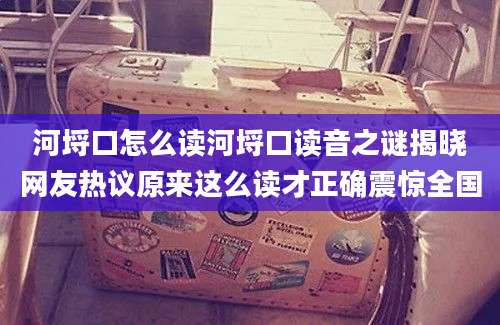 河埒口怎么读河埒口读音之谜揭晓网友热议原来这么读才正确震惊全国