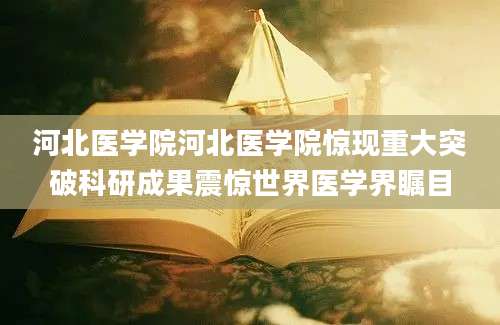 河北医学院河北医学院惊现重大突破科研成果震惊世界医学界瞩目