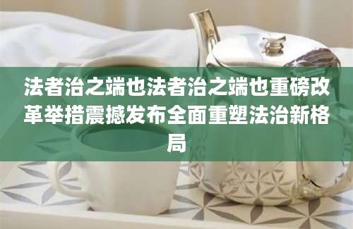 法者治之端也法者治之端也重磅改革举措震撼发布全面重塑法治新格局