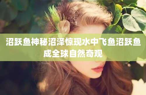沼跃鱼神秘沼泽惊现水中飞鱼沼跃鱼成全球自然奇观