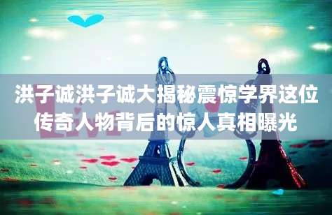 洪子诚洪子诚大揭秘震惊学界这位传奇人物背后的惊人真相曝光